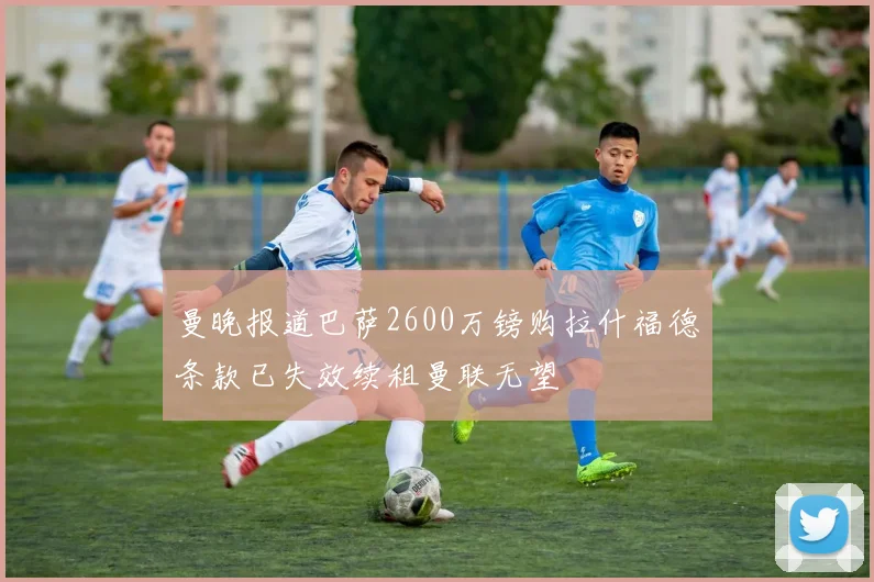 曼晚报道巴萨2600万镑购拉什福德条款已失效续租曼联无望