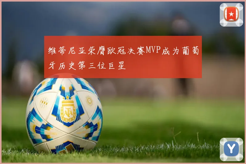 维蒂尼亚荣膺欧冠决赛MVP成为葡萄牙历史第三位巨星