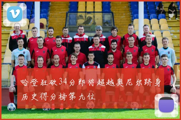 哈登狂砍34分即将超越奥尼尔跻身历史得分榜第九位