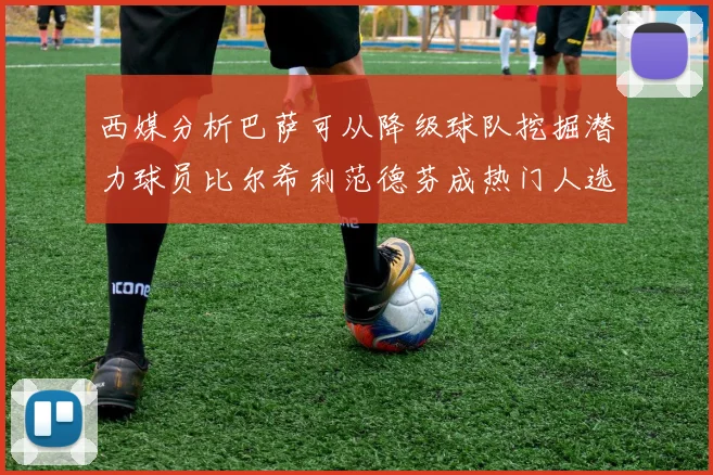 西媒分析巴萨可从降级球队挖掘潜力球员比尔希利范德芬成热门人选