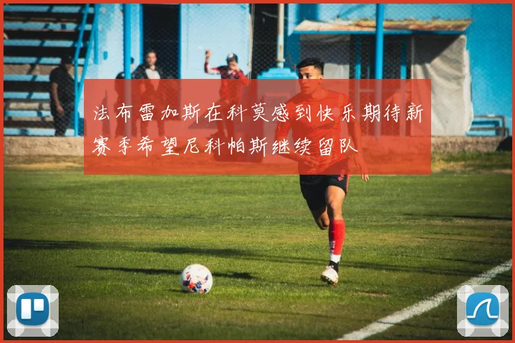 法布雷加斯在科莫感到快乐期待新赛季希望尼科帕斯继续留队