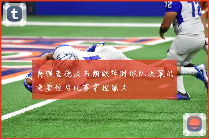 普理查德谈布朗缺阵时球队决策的重要性与比赛掌控能力
