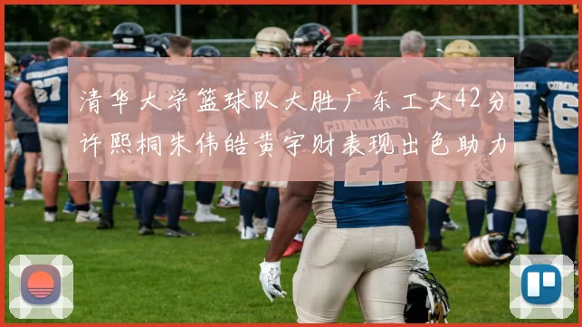 清华大学篮球队大胜广东工大42分许熙桐朱伟皓黄宇财表现出色助力胜利