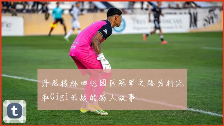 丹尼格林回忆园区冠军之路为科比和Gigi而战的感人故事