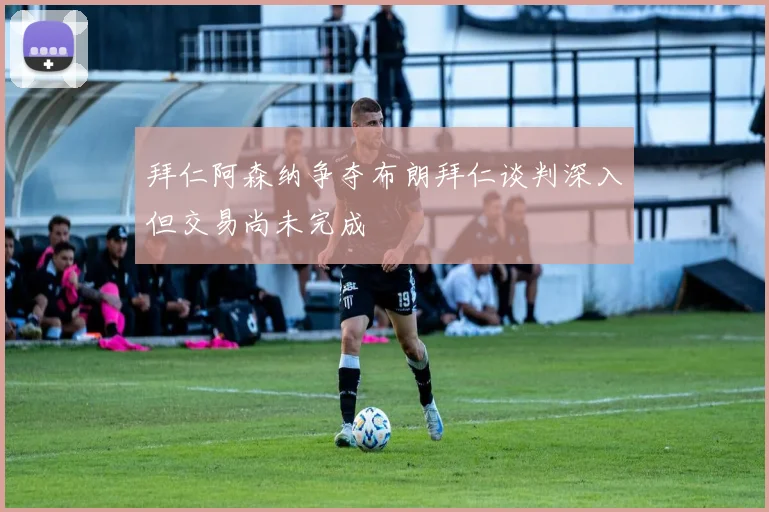 拜仁阿森纳争夺布朗拜仁谈判深入但交易尚未完成