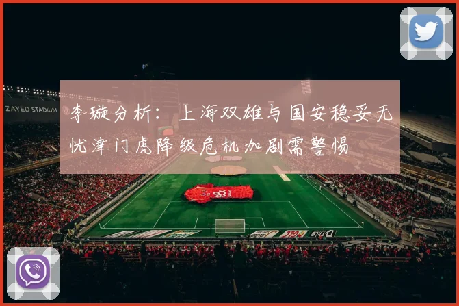 李璇分析：上海双雄与国安稳妥无忧津门虎降级危机加剧需警惕