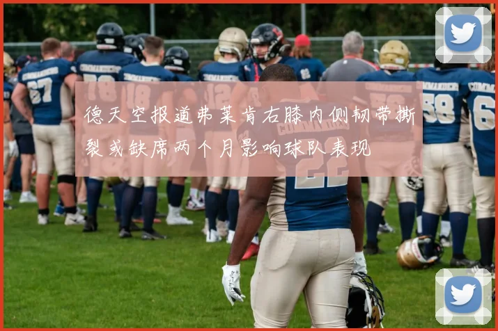 德天空报道弗莱肯右膝内侧韧带撕裂或缺席两个月影响球队表现