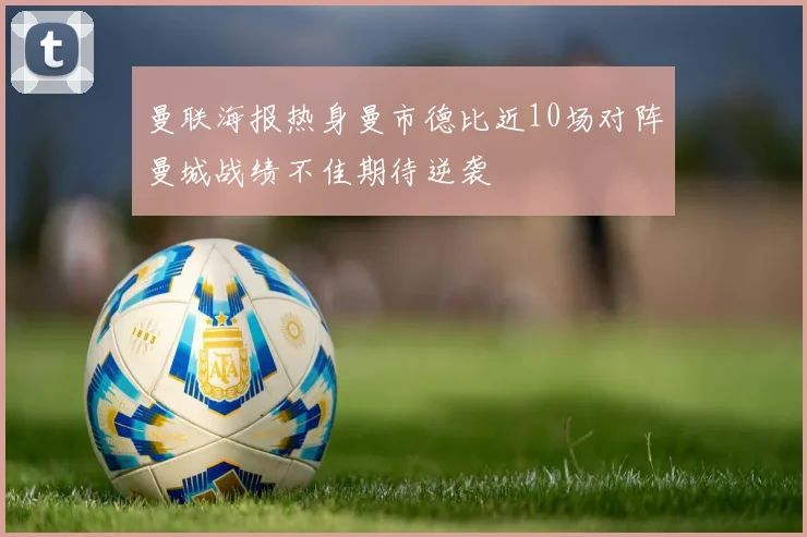 曼联海报热身曼市德比近10场对阵曼城战绩不佳期待逆袭