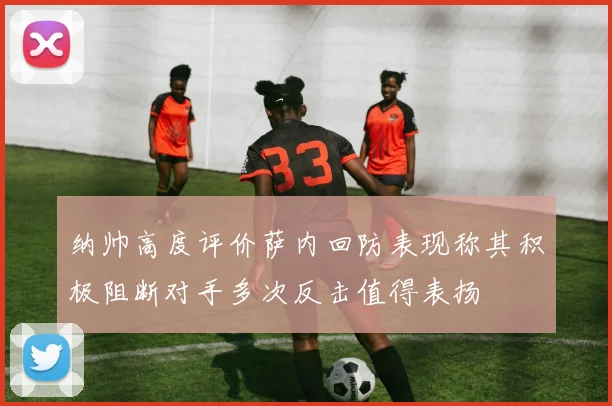 纳帅高度评价萨内回防表现称其积极阻断对手多次反击值得表扬
