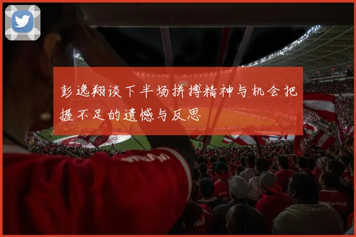 彭逸翔谈下半场拼搏精神与机会把握不足的遗憾与反思