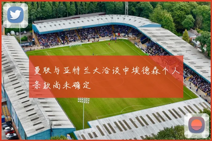 曼联与亚特兰大洽谈中埃德森个人条款尚未确定