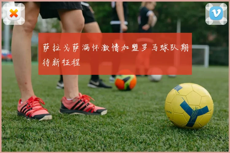 萨拉戈萨满怀激情加盟罗马球队期待新征程