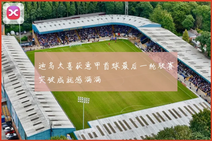 迪乌夫喜获意甲首球最后一轮联赛突破成就感满满