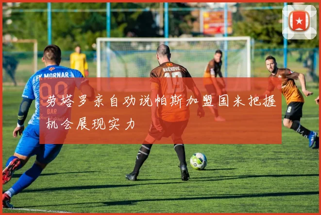 劳塔罗亲自劝说帕斯加盟国米把握机会展现实力