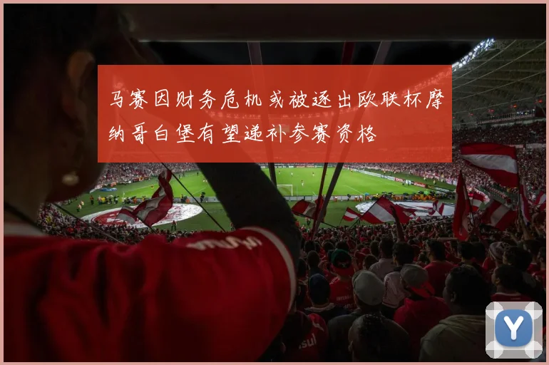 马赛因财务危机或被逐出欧联杯摩纳哥白堡有望递补参赛资格