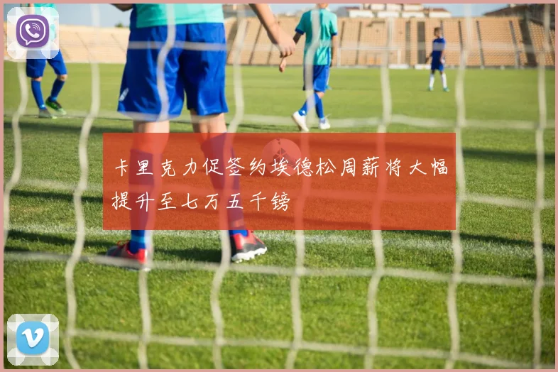 卡里克力促签约埃德松周薪将大幅提升至七万五千镑