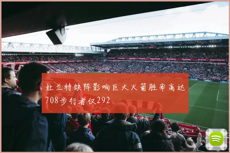 杜兰特缺阵影响巨大火箭胜率高达708步行者仅292