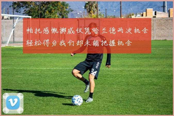 帕托感慨挪威仅凭哈兰德两次机会轻松得分我们却未能把握机会