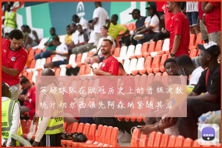 英超球队在欧冠历史上的晋级次数统计切尔西领先阿森纳紧随其后