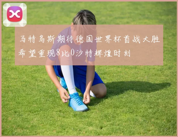 马特乌斯期待德国世界杯首战大胜希望重现8比0沙特辉煌时刻