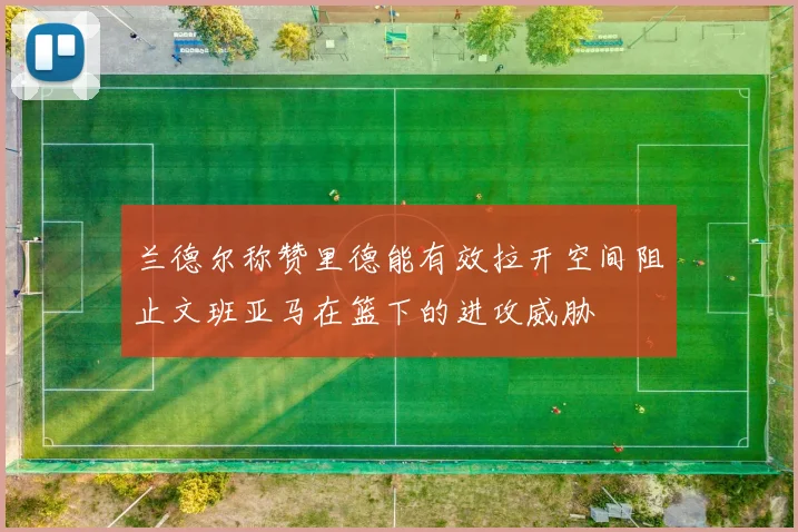 兰德尔称赞里德能有效拉开空间阻止文班亚马在篮下的进攻威胁