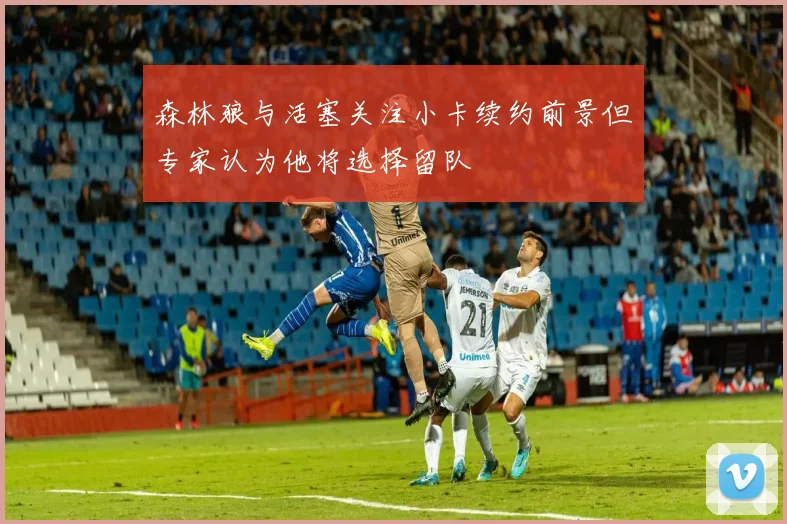 森林狼与活塞关注小卡续约前景但专家认为他将选择留队