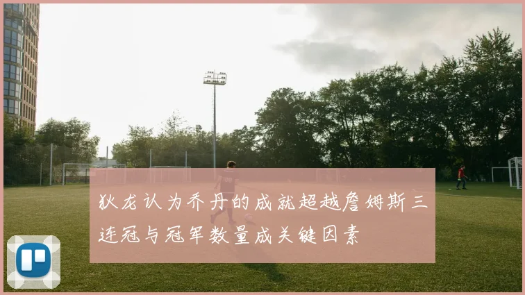 狄龙认为乔丹的成就超越詹姆斯三连冠与冠军数量成关键因素