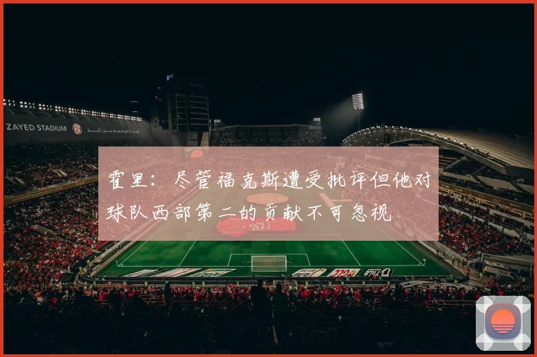 霍里：尽管福克斯遭受批评但他对球队西部第二的贡献不可忽视