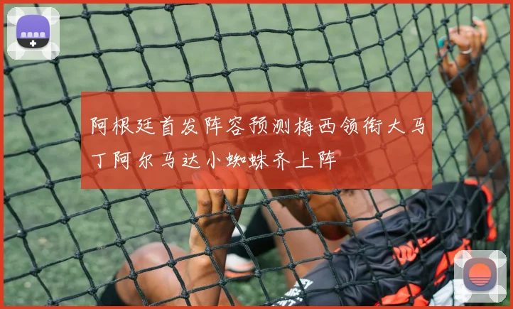 阿根廷首发阵容预测梅西领衔大马丁阿尔马达小蜘蛛齐上阵