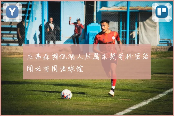 杰弗森调侃湖人归属东契奇科密若闻必将围堵球馆