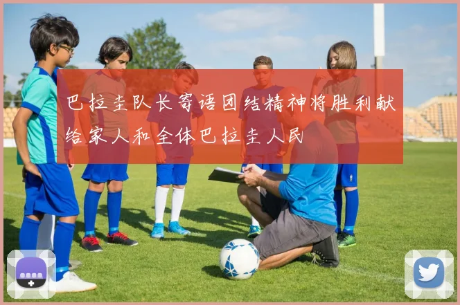 巴拉圭队长寄语团结精神将胜利献给家人和全体巴拉圭人民