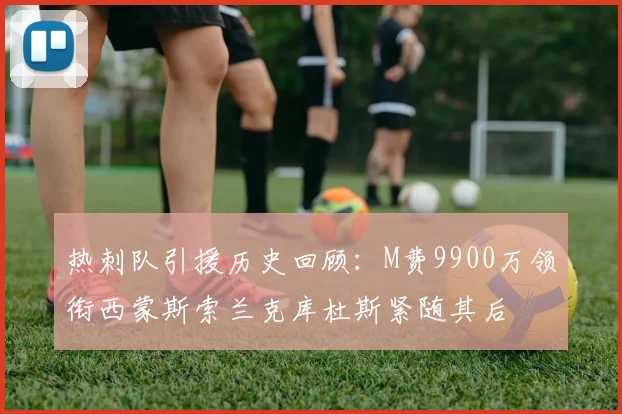 热刺队引援历史回顾：M费9900万领衔西蒙斯索兰克库杜斯紧随其后