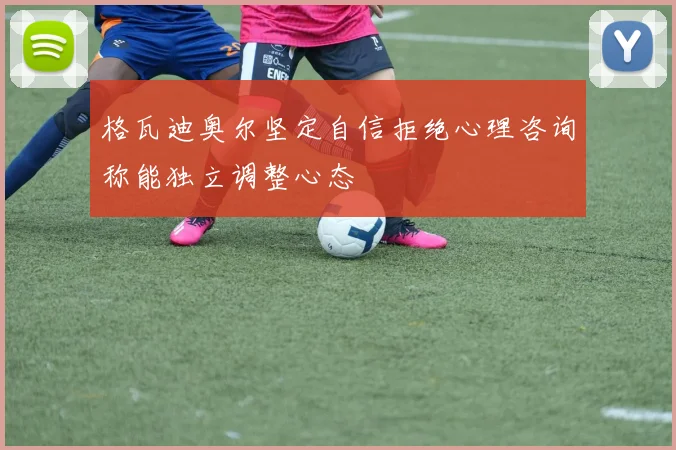 格瓦迪奥尔坚定自信拒绝心理咨询称能独立调整心态