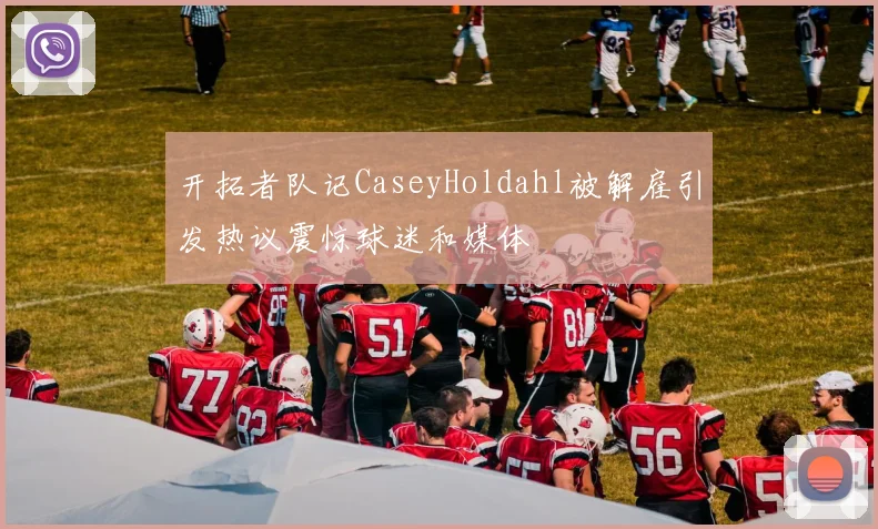 开拓者队记CaseyHoldahl被解雇引发热议震惊球迷和媒体
