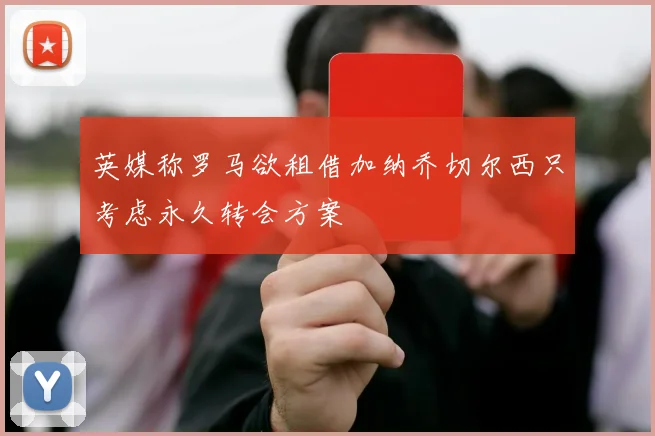 英媒称罗马欲租借加纳乔切尔西只考虑永久转会方案