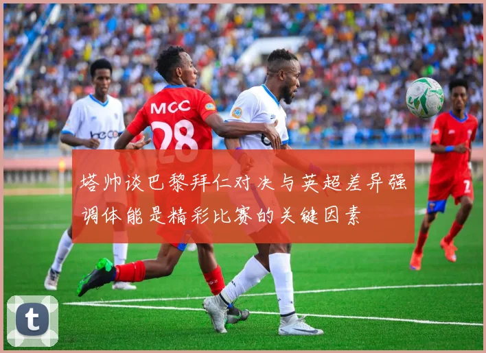 塔帅谈巴黎拜仁对决与英超差异强调体能是精彩比赛的关键因素