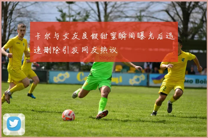 卡尔与女友度假甜蜜瞬间曝光后迅速删除引发网友热议